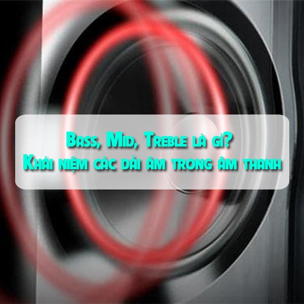 Bass, Mid, Treble là gì? Khái niệm các dải âm trong âm thanh