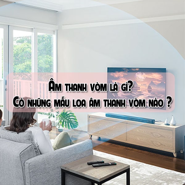Âm thanh vòm là gì? Có những mẫu loa âm thanh vòm nào?