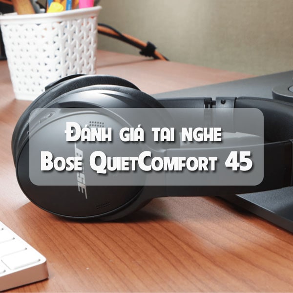 Đánh giá tai nghe Bose QuietComfort 45 mới nhất 2021
